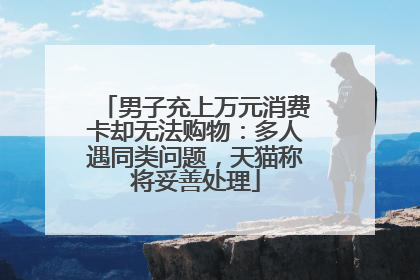 男子充上万元消费卡却无法购物：多人遇同类问题，天猫称将妥善处理