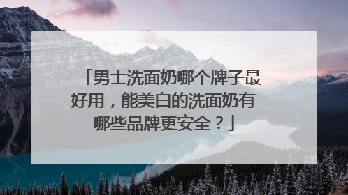 男士洗面奶哪个牌子最好用，能美白的洗面奶有哪些品牌更安全？