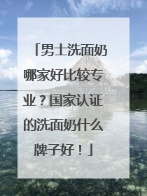 男士洗面奶哪家好比较专业？国家认证的洗面奶什么牌子好！
