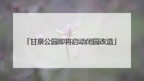 甘泉公园即将启动闭园改造