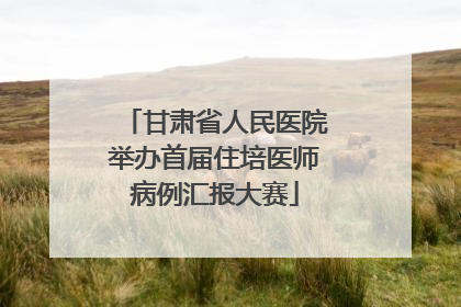 甘肃省人民医院举办首届住培医师病例汇报大赛