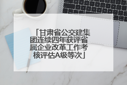 甘肃省公交建集团连续四年获评省属企业改革工作考核评估A级等次