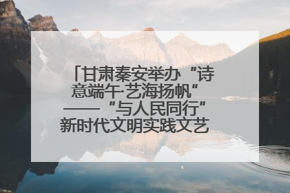 甘肃秦安举办“诗意端午·艺海扬帆”——“与人民同行”新时代文明实践文艺志愿服务活动
