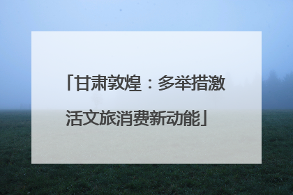甘肃敦煌：多举措激活文旅消费新动能