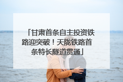 甘肃首条自主投资铁路迎突破！天陇铁路首条特长隧道贯通