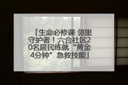 生命必修课 邻里守护者！六合社区20名居民练就“黄金4分钟”急救技能