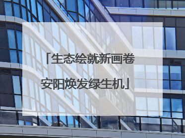 生态绘就新画卷 安阳焕发绿生机