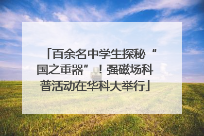百余名中学生探秘“国之重器”！强磁场科普活动在华科大举行