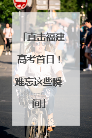 直击福建高考首日！难忘这些瞬间