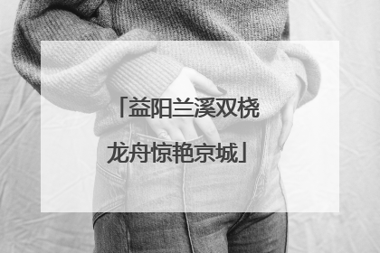 益阳兰溪双桡龙舟惊艳京城