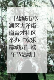 盐城市亭湖区大洋街道育才社区举办“欢乐粽动员”端午节活动