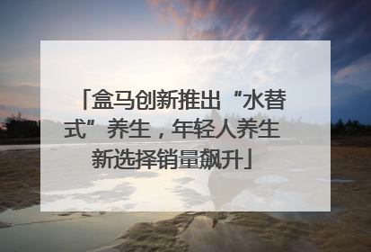 盒马创新推出“水替式”养生，年轻人养生新选择销量飙升