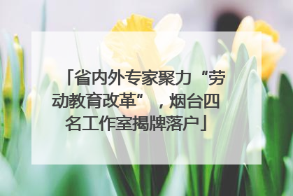 省内外专家聚力“劳动教育改革”，烟台四名工作室揭牌落户