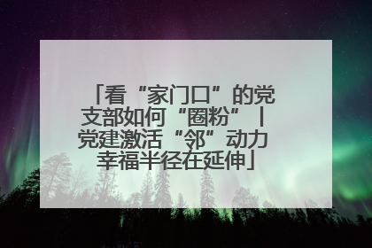 看“家门口”的党支部如何“圈粉”丨党建激活“邻”动力 幸福半径在延伸