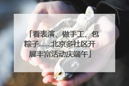 看表演、做手工、包粽子……北京多社区开展丰富活动庆端午