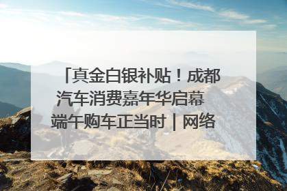 真金白银补贴！成都汽车消费嘉年华启幕 端午购车正当时｜网络中国节·端午