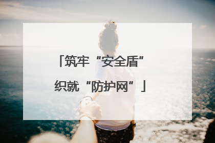 筑牢“安全盾” 织就“防护网”