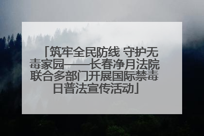 筑牢全民防线 守护无毒家园——长春净月法院联合多部门开展国际禁毒日普法宣传活动