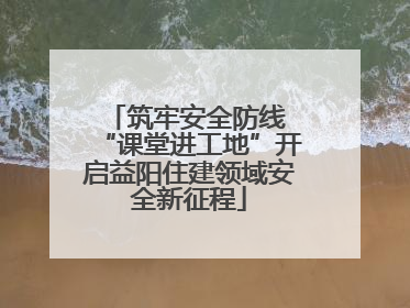 筑牢安全防线 “课堂进工地”开启益阳住建领域安全新征程