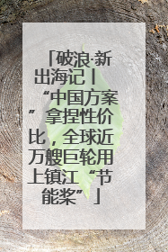 破浪·新出海记丨 “中国方案”拿捏性价比，全球近万艘巨轮用上镇江“节能桨”