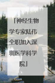 神经生物学专家陆伟全职加入深圳医学科学院