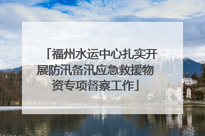 福州水运中心扎实开展防汛备汛应急救援物资专项督察工作