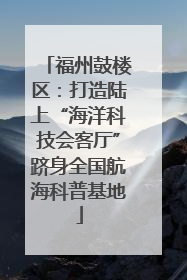福州鼓楼区：打造陆上“海洋科技会客厅”跻身全国航海科普基地