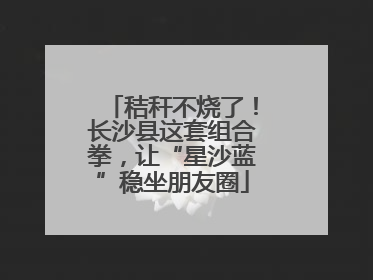 秸秆不烧了！长沙县这套组合拳，让“星沙蓝”稳坐朋友圈