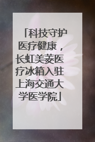 科技守护医疗健康，长虹美菱医疗冰箱入驻上海交通大学医学院