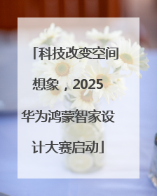 科技改变空间想象，2025华为鸿蒙智家设计大赛启动