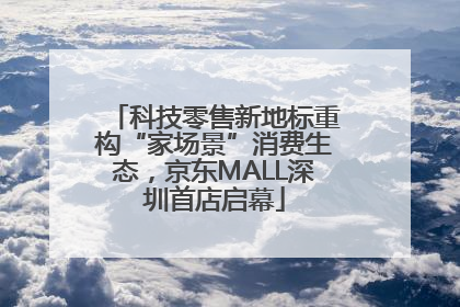 科技零售新地标重构“家场景”消费生态，京东MALL深圳首店启幕