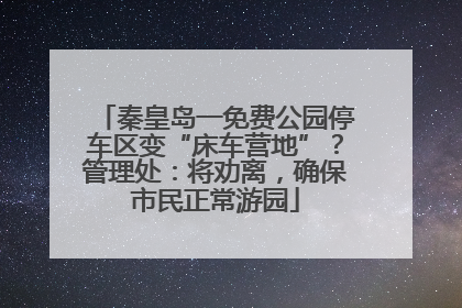 秦皇岛一免费公园停车区变“床车营地”？管理处：将劝离，确保市民正常游园