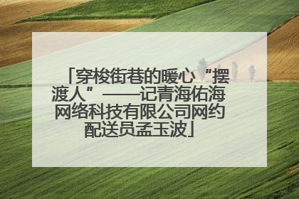 穿梭街巷的暖心“摆渡人”——记青海佑海网络科技有限公司网约配送员孟玉波