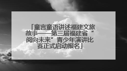 童言童语讲述福建文旅故事——第三届福建省“阅向未来”青少年演讲比赛正式启动报名
