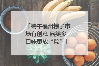 端午福州粽子市场有创意 品类多口味更放“粽”