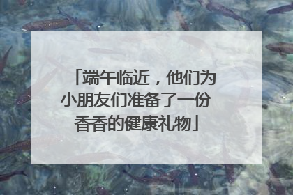 端午临近，他们为小朋友们准备了一份香香的健康礼物