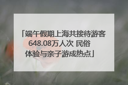 端午假期上海共接待游客648.08万人次 民俗体验与亲子游成热点