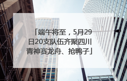 端午将至，5月29日20支队伍齐聚四川青神赛龙舟、抢鸭子