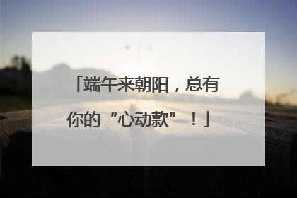 端午来朝阳，总有你的“心动款”！