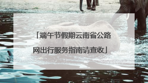 端午节假期云南省公路网出行服务指南请查收