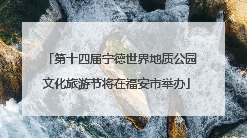 第十四届宁德世界地质公园文化旅游节将在福安市举办