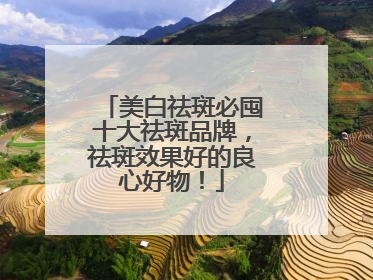 美白祛斑必囤十大祛斑品牌，祛斑效果好的良心好物！