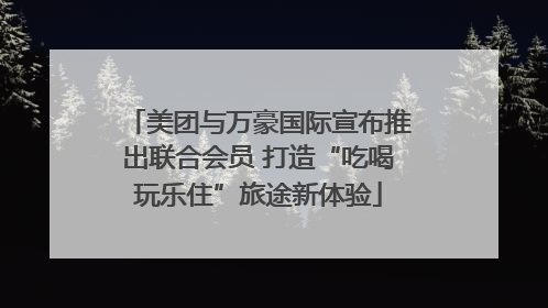 美团与万豪国际宣布推出联合会员 打造“吃喝玩乐住”旅途新体验