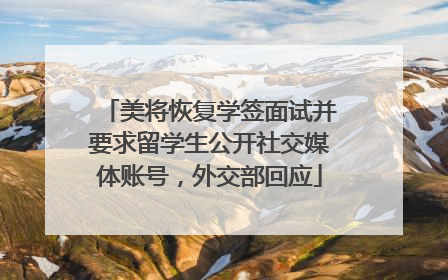 美将恢复学签面试并要求留学生公开社交媒体账号，外交部回应