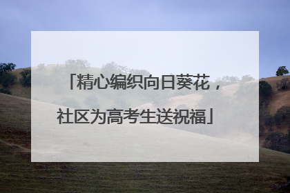 精心编织向日葵花，社区为高考生送祝福