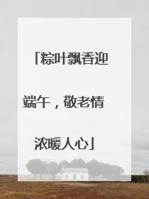粽叶飘香迎端午，敬老情浓暖人心