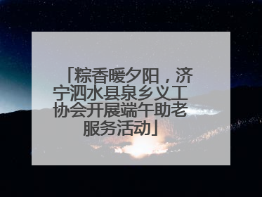 粽香暖夕阳，济宁泗水县泉乡义工协会开展端午助老服务活动