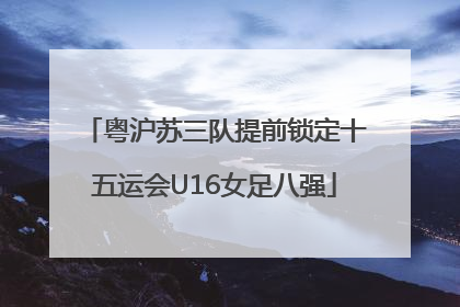 粤沪苏三队提前锁定十五运会U16女足八强