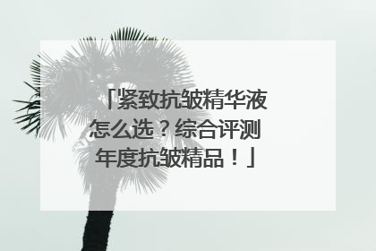 紧致抗皱精华液怎么选？综合评测年度抗皱精品！