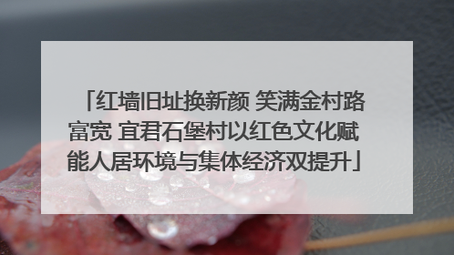 红墙旧址换新颜 笑满金村路富宽 宜君石堡村以红色文化赋能人居环境与集体经济双提升